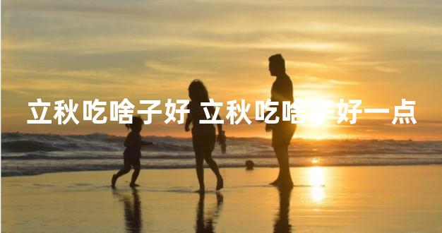 立秋吃啥子好 立秋吃啥子好一点